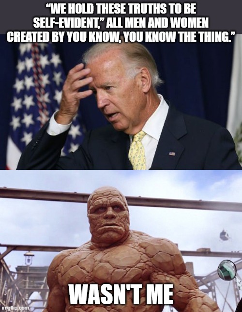 for fun | “WE HOLD THESE TRUTHS TO BE SELF-EVIDENT,” ALL MEN AND WOMEN CREATED BY YOU KNOW, YOU KNOW THE THING.”; WASN'T ME | image tagged in joe biden worries,politics,political,political meme,joe biden | made w/ Imgflip meme maker