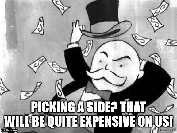 Rich banker | PICKING A SIDE? THAT WILL BE QUITE EXPENSIVE ON US! | image tagged in rich banker | made w/ Imgflip meme maker