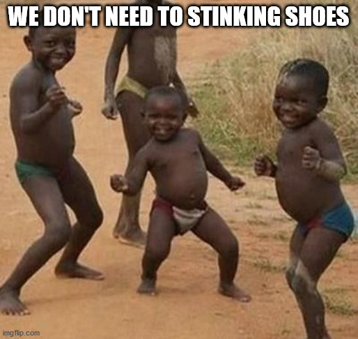 AFRICAN KIDS DANCING | WE DON'T NEED TO STINKING SHOES | image tagged in african kids dancing | made w/ Imgflip meme maker