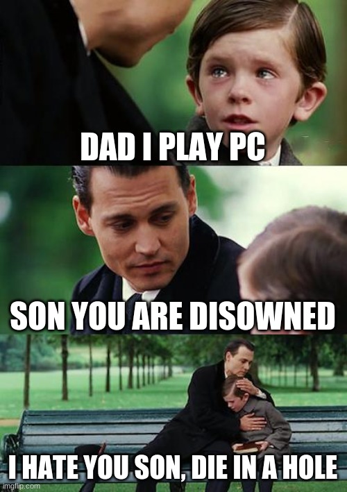 Finding Neverland | DAD I PLAY PC; SON YOU ARE DISOWNED; I HATE YOU SON, DIE IN A HOLE | image tagged in memes,finding neverland | made w/ Imgflip meme maker