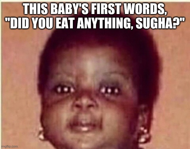 .. | THIS BABY'S FIRST WORDS, "DID YOU EAT ANYTHING, SUGHA?" | image tagged in lol,meme,original meme | made w/ Imgflip meme maker