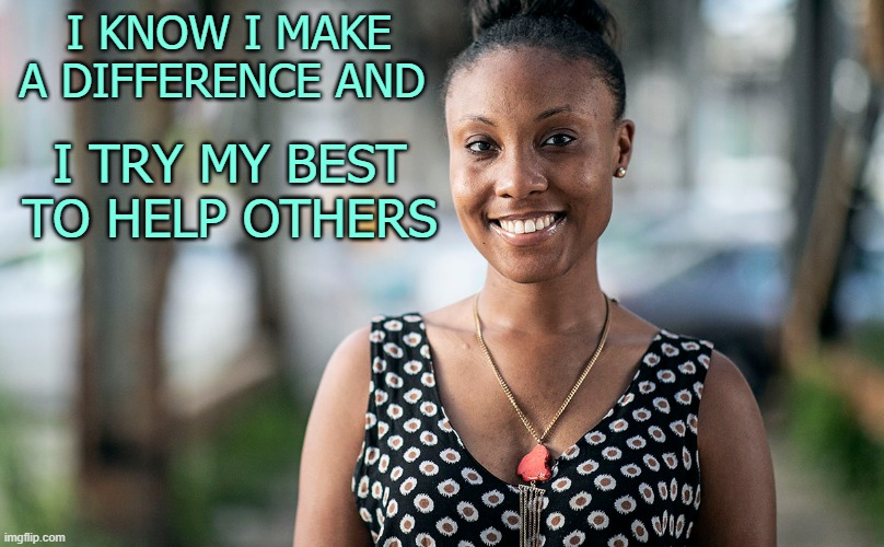 I Make a Difference | I KNOW I MAKE A DIFFERENCE AND; I TRY MY BEST TO HELP OTHERS | image tagged in affirmation,help others,make a difference | made w/ Imgflip meme maker