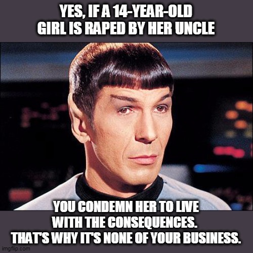 Condescending Spock | YES, IF A 14-YEAR-OLD GIRL IS **PED BY HER UNCLE YOU CONDEMN HER TO LIVE WITH THE CONSEQUENCES. 
THAT'S WHY IT'S NONE OF YOUR BUSINESS. | image tagged in condescending spock | made w/ Imgflip meme maker