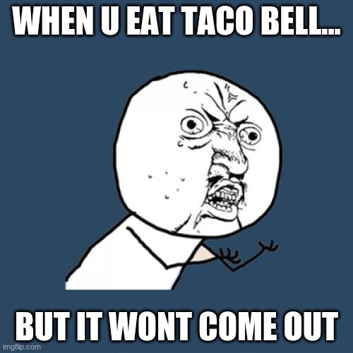 Y U No | WHEN U EAT TACO BELL... BUT IT WONT COME OUT | image tagged in memes,y u no | made w/ Imgflip meme maker