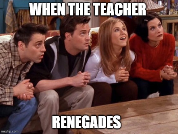 Friends waiting | WHEN THE TEACHER; RENEGADES | image tagged in friends waiting | made w/ Imgflip meme maker
