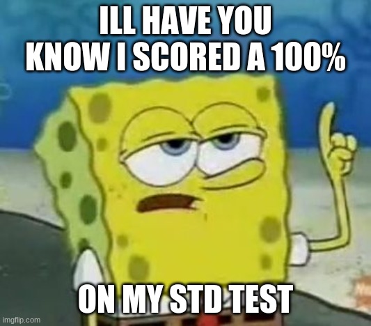 I'll Have You Know Spongebob | ILL HAVE YOU KNOW I SCORED A 100%; ON MY STD TEST | image tagged in memes,ill have you know spongebob | made w/ Imgflip meme maker