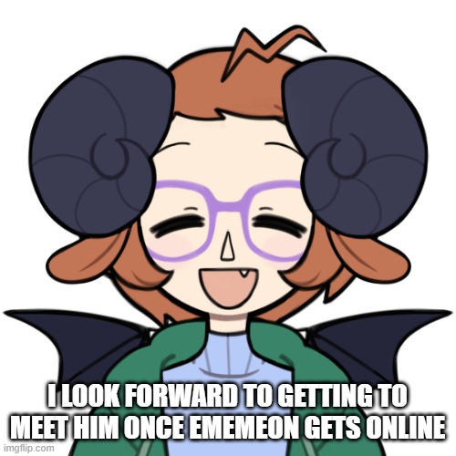 Happy Me | I LOOK FORWARD TO GETTING TO MEET HIM ONCE EMEMEON GETS ONLINE | image tagged in happy me | made w/ Imgflip meme maker