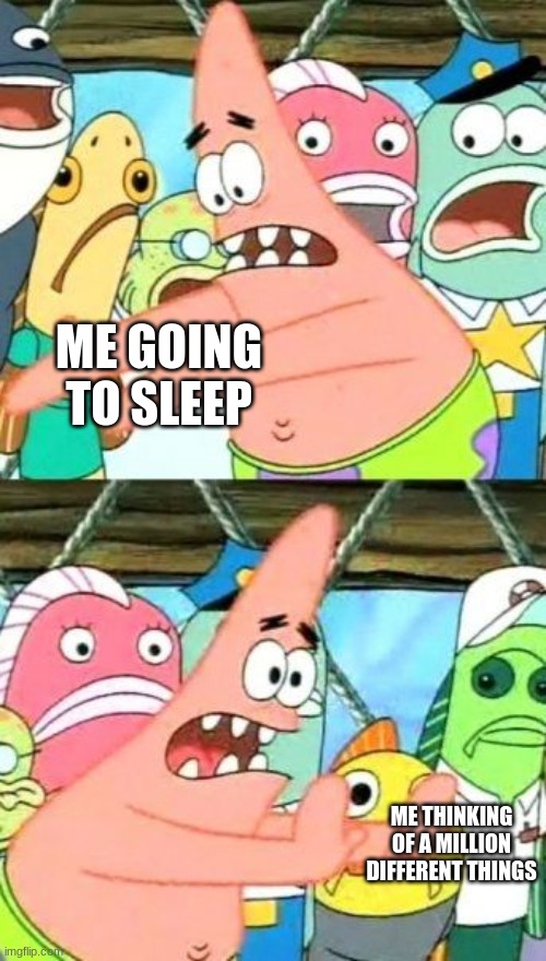 Put It Somewhere Else Patrick | ME GOING TO SLEEP; ME THINKING OF A MILLION DIFFERENT THINGS | image tagged in memes,put it somewhere else patrick | made w/ Imgflip meme maker