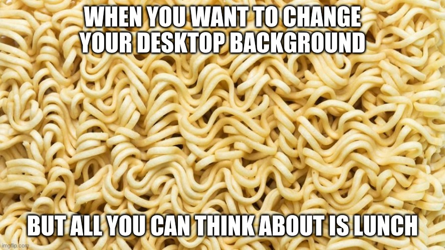 Ramen Noodle Meme | WHEN YOU WANT TO CHANGE YOUR DESKTOP BACKGROUND; BUT ALL YOU CAN THINK ABOUT IS LUNCH | image tagged in ramen,noodles,funny memes,lunch | made w/ Imgflip meme maker