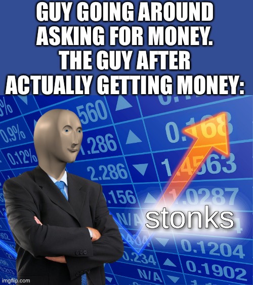 stonks | GUY GOING AROUND ASKING FOR MONEY.
THE GUY AFTER ACTUALLY GETTING MONEY: | image tagged in stonks | made w/ Imgflip meme maker