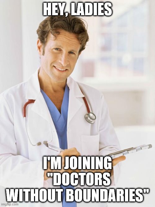 Doctor | HEY, LADIES; I'M JOINING
 "DOCTORS WITHOUT BOUNDARIES" | image tagged in doctor | made w/ Imgflip meme maker