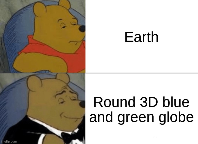 Tuxedo Winnie The Pooh Meme | Earth; Round 3D blue and green globe | image tagged in memes,tuxedo winnie the pooh | made w/ Imgflip meme maker