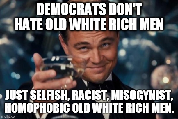 Leonardo Dicaprio Cheers Meme | DEMOCRATS DON'T HATE OLD WHITE RICH MEN JUST SELFISH, RACIST, MISOGYNIST, HOMOPHOBIC OLD WHITE RICH MEN. | image tagged in memes,leonardo dicaprio cheers | made w/ Imgflip meme maker