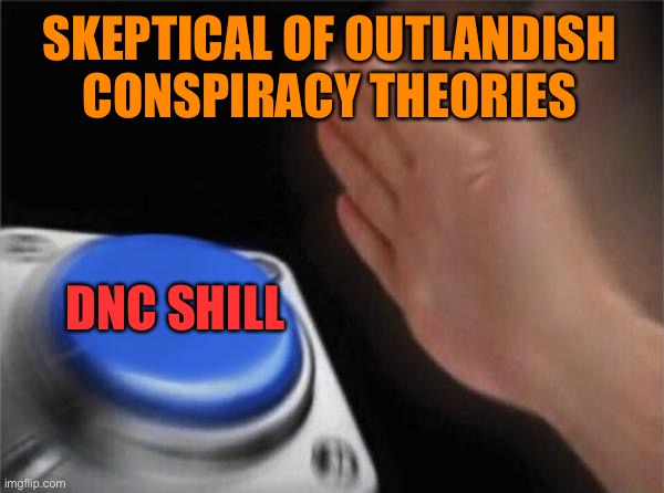 Holding fringe opinions is edgy and all but if you apply an ounce of skepticism to them, they typically collapse. #NotAShill | SKEPTICAL OF OUTLANDISH CONSPIRACY THEORIES DNC SHILL | image tagged in memes,blank nut button,dnc,democrats,conspiracy theory,conspiracy theories | made w/ Imgflip meme maker