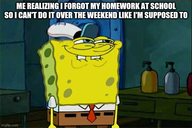 Don't You Squidward | ME REALIZING I FORGOT MY HOMEWORK AT SCHOOL SO I CAN'T DO IT OVER THE WEEKEND LIKE I'M SUPPOSED TO | image tagged in memes,dont you squidward | made w/ Imgflip meme maker