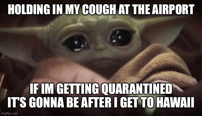Crying Baby Yoda | HOLDING IN MY COUGH AT THE AIRPORT; IF IM GETTING QUARANTINED IT'S GONNA BE AFTER I GET TO HAWAII | image tagged in crying baby yoda | made w/ Imgflip meme maker