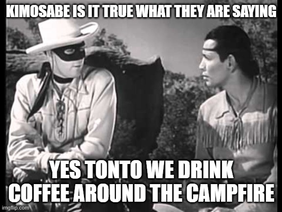 Lone Ranger and Tonto | KIMOSABE IS IT TRUE WHAT THEY ARE SAYING; YES TONTO WE DRINK COFFEE AROUND THE CAMPFIRE | image tagged in lone ranger and tonto | made w/ Imgflip meme maker