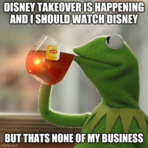 But That's None Of My Business | DISNEY TAKEOVER IS HAPPENING
AND I SHOULD WATCH DISNEY; BUT THATS NONE OF MY BUSINESS | image tagged in memes,but thats none of my business,kermit the frog | made w/ Imgflip meme maker