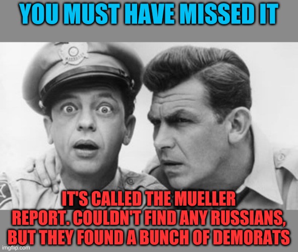 andy griffith and barney fife | YOU MUST HAVE MISSED IT IT'S CALLED THE MUELLER REPORT. COULDN'T FIND ANY RUSSIANS, BUT THEY FOUND A BUNCH OF DEMORATS | image tagged in andy griffith and barney fife | made w/ Imgflip meme maker