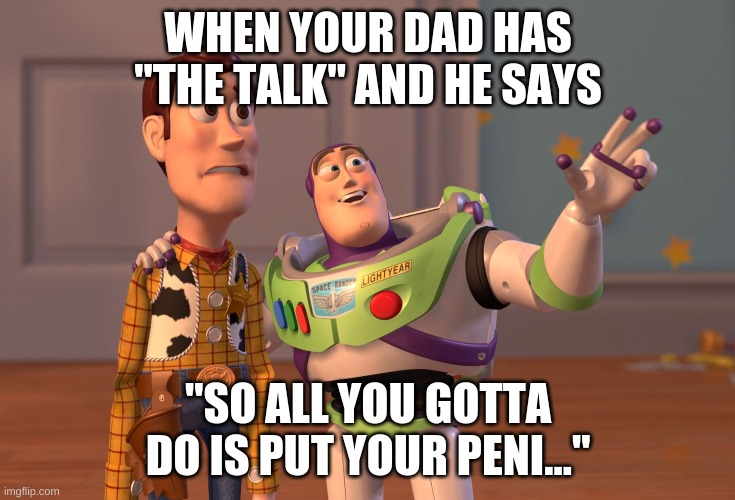 X, X Everywhere Meme | WHEN YOUR DAD HAS "THE TALK" AND HE SAYS; "SO ALL YOU GOTTA DO IS PUT YOUR PENI..." | image tagged in memes,x x everywhere | made w/ Imgflip meme maker