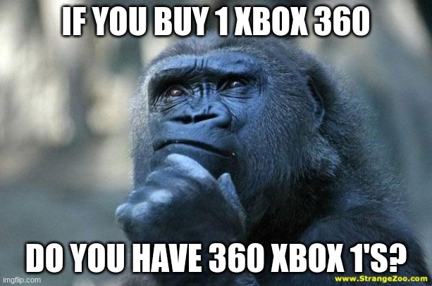 Deep Thoughts | IF YOU BUY 1 XBOX 360; DO YOU HAVE 360 XBOX 1'S? | image tagged in deep thoughts | made w/ Imgflip meme maker