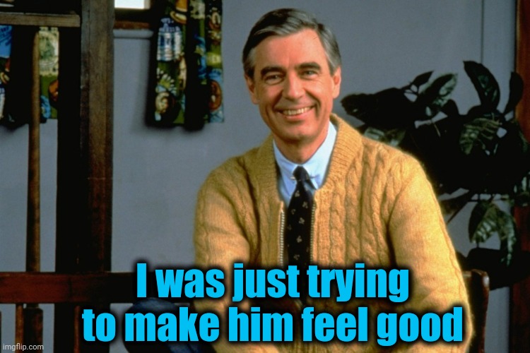 Mister Rogers | I was just trying to make him feel good | image tagged in mister rogers | made w/ Imgflip meme maker