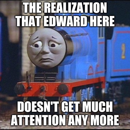Realization | THE REALIZATION THAT EDWARD HERE; DOESN'T GET MUCH ATTENTION ANY MORE | image tagged in sad truth | made w/ Imgflip meme maker
