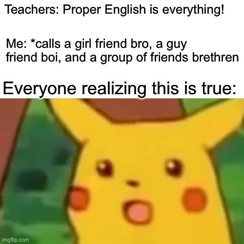 Hmmm, not my best, but I don’t know how to explain my thinking any other way. Love you, brethren | Teachers: Proper English is everything! Me: *calls a girl friend bro, a guy friend boi, and a group of friends brethren; Everyone realizing this is true: | image tagged in memes,surprised pikachu | made w/ Imgflip meme maker