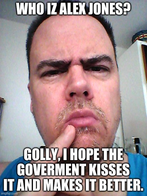 puzzled | WHO IZ ALEX JONES? GOLLY, I HOPE THE GOVERMENT KISSES IT AND MAKES IT BETTER. | image tagged in puzzled | made w/ Imgflip meme maker