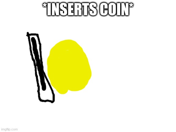 Blank White Template | *INSERTS COIN* | image tagged in blank white template | made w/ Imgflip meme maker