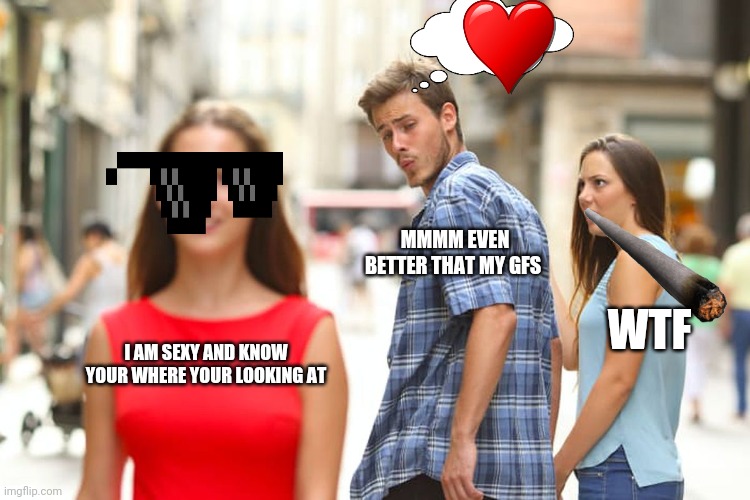 Distracted Boyfriend | MMMM EVEN BETTER THAT MY GFS; WTF; I AM SEXY AND KNOW YOUR WHERE YOUR LOOKING AT | image tagged in memes,distracted boyfriend | made w/ Imgflip meme maker