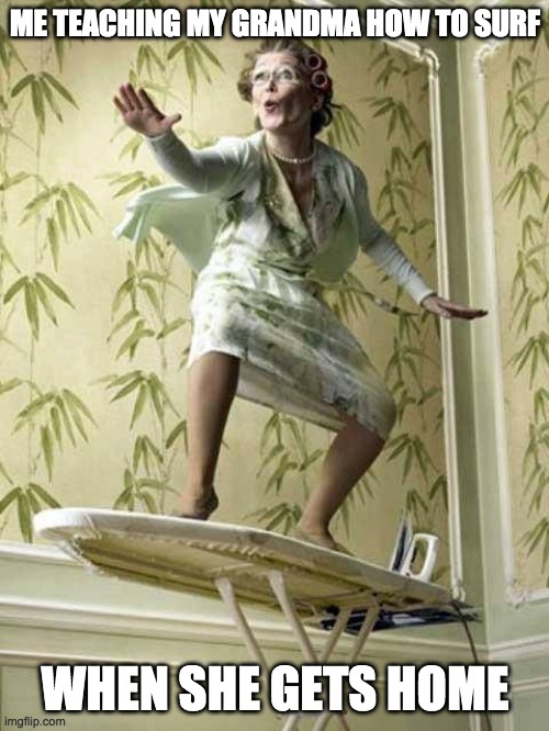 Surfing ironing board lady | ME TEACHING MY GRANDMA HOW TO SURF; WHEN SHE GETS HOME | image tagged in surfing ironing board lady | made w/ Imgflip meme maker