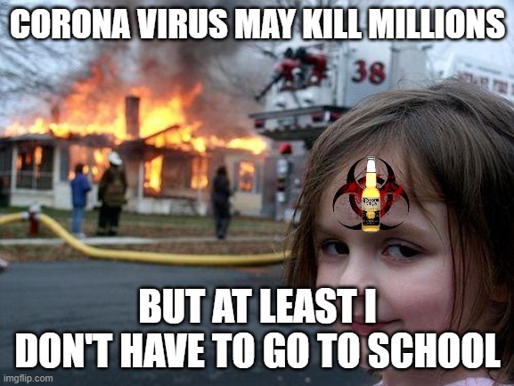 Disaster Girl Meme | CORONA VIRUS MAY KILL MILLIONS; BUT AT LEAST I DON'T HAVE TO GO TO SCHOOL | image tagged in memes,disaster girl | made w/ Imgflip meme maker