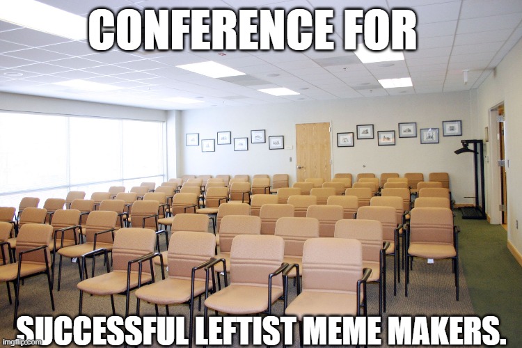 the Left can't Meme. | CONFERENCE FOR; SUCCESSFUL LEFTIST MEME MAKERS. | image tagged in empty room with chairs,leftists,socialists | made w/ Imgflip meme maker