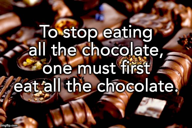 The only reason to stop | To stop eating all the chocolate, one must first eat all the chocolate. | image tagged in chocolate | made w/ Imgflip meme maker