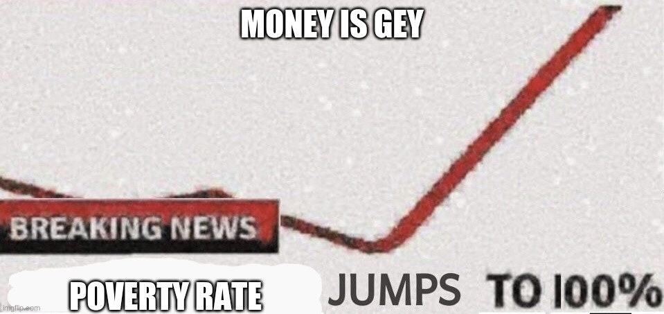 Suicide rate 100% | MONEY IS GEY; POVERTY RATE | image tagged in suicide rate 100 | made w/ Imgflip meme maker