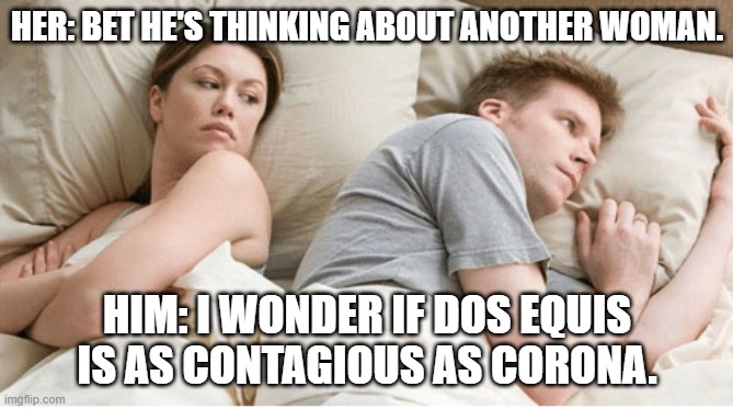 HER: BET HE'S THINKING ABOUT ANOTHER WOMAN. HIM: I WONDER IF DOS EQUIS IS AS CONTAGIOUS AS CORONA. | image tagged in funny memes | made w/ Imgflip meme maker