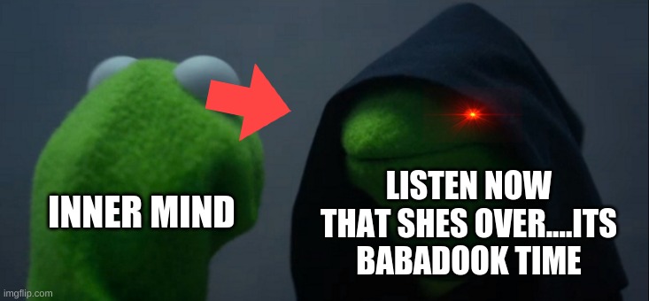 Evil Kermit | LISTEN NOW THAT SHES OVER....ITS BABADOOK TIME; INNER MIND | image tagged in memes,evil kermit | made w/ Imgflip meme maker