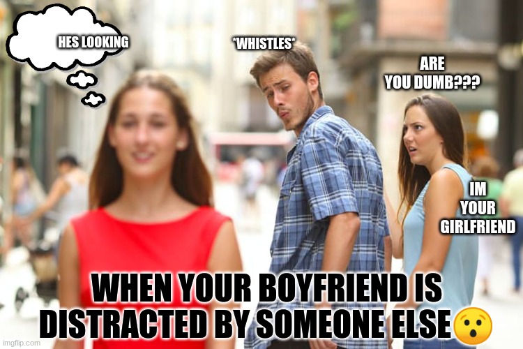 Distracted Boyfriend | HES LOOKING; *WHISTLES*; ARE YOU DUMB??? IM YOUR GIRLFRIEND; WHEN YOUR BOYFRIEND IS DISTRACTED BY SOMEONE ELSE😯 | image tagged in memes,distracted boyfriend | made w/ Imgflip meme maker