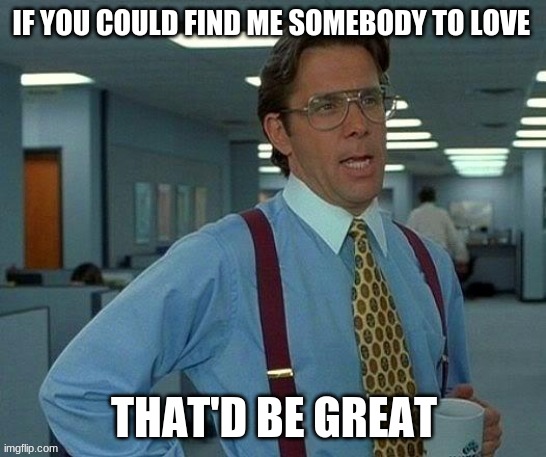 That Would Be Great Meme | IF YOU COULD FIND ME SOMEBODY TO LOVE; THAT'D BE GREAT | image tagged in memes,that would be great | made w/ Imgflip meme maker