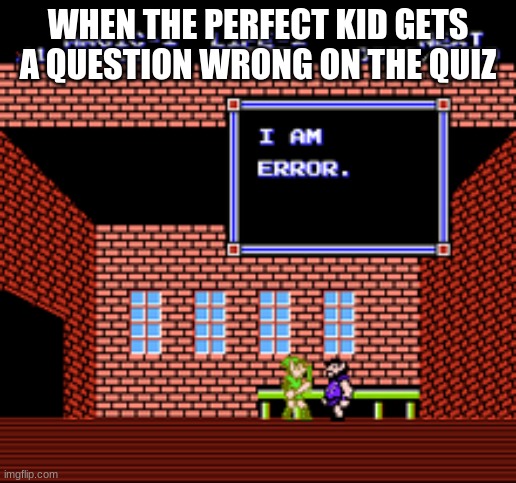 I am Error | WHEN THE PERFECT KID GETS A QUESTION WRONG ON THE QUIZ | image tagged in i am error | made w/ Imgflip meme maker