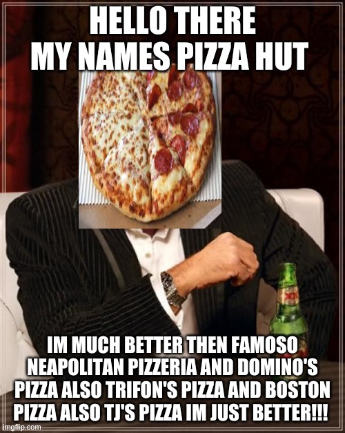 pizza hut is better | HELLO THERE MY NAMES PIZZA HUT; IM MUCH BETTER THEN FAMOSO NEAPOLITAN PIZZERIA AND DOMINO'S PIZZA ALSO TRIFON'S PIZZA AND BOSTON PIZZA ALSO TJ'S PIZZA IM JUST BETTER!!! | image tagged in memes,the most interesting man in the world | made w/ Imgflip meme maker