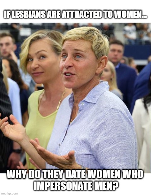 IF LESBIANS ARE ATTRACTED TO WOMEN... WHY DO THEY DATE WOMEN WHO 
IMPERSONATE MEN? | image tagged in funny memes | made w/ Imgflip meme maker
