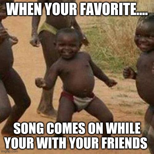 Third World Success Kid Meme | WHEN YOUR FAVORITE.... SONG COMES ON WHILE YOUR WITH YOUR FRIENDS | image tagged in memes,third world success kid | made w/ Imgflip meme maker