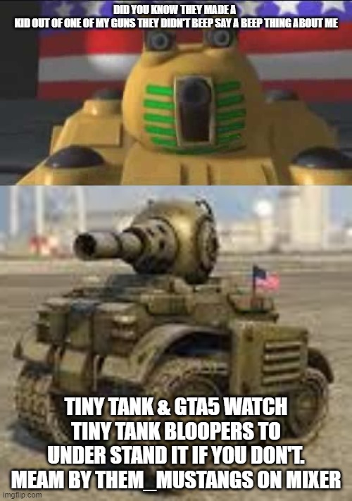Tiny tank's kid | DID YOU KNOW THEY MADE A 

KID OUT OF ONE OF MY GUNS THEY DIDN'T BEEP SAY A BEEP THING ABOUT ME; TINY TANK & GTA5 WATCH TINY TANK BLOOPERS TO UNDER STAND IT IF YOU DON'T. MEAM BY THEM_MUSTANGS ON MIXER | image tagged in gta 5,tiny tank,tank,war,us army | made w/ Imgflip meme maker