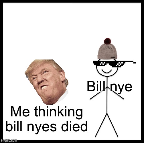 Be Like Bill | Bill nye; Me thinking bill nyes died | image tagged in memes,be like bill | made w/ Imgflip meme maker