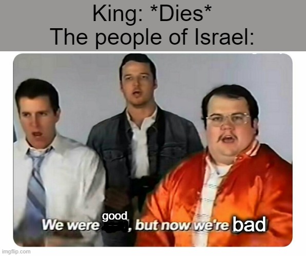 They were good but now they want to die | King: *Dies*
The people of Israel:; good; bad | image tagged in we were bad but now we are good,jesus,christian,bible | made w/ Imgflip meme maker