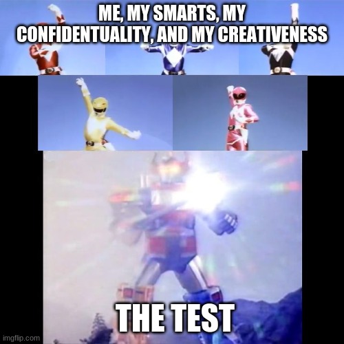 Megazord Transformation | ME, MY SMARTS, MY CONFIDENTUALITY, AND MY CREATIVENESS; THE TEST | image tagged in megazord transformation | made w/ Imgflip meme maker