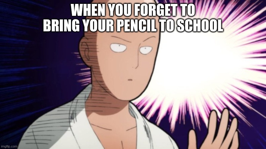 WHEN YOU FORGET TO BRING YOUR PENCIL TO SCHOOL | image tagged in one punch man | made w/ Imgflip meme maker