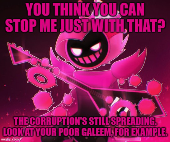 YOU THINK YOU CAN STOP ME JUST WITH THAT? THE CORRUPTION'S STILL SPREADING.
LOOK AT YOUR POOR GALEEM, FOR EXAMPLE. | made w/ Imgflip meme maker